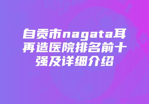 自贡市nagata耳再造医院排名前十强及详细介绍