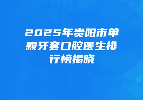 2025年贵阳市单颗牙套口腔医生排行榜揭晓