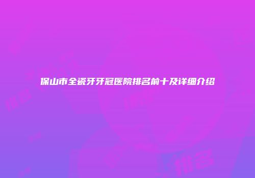 保山市全瓷牙牙冠医院排名前十及详细介绍