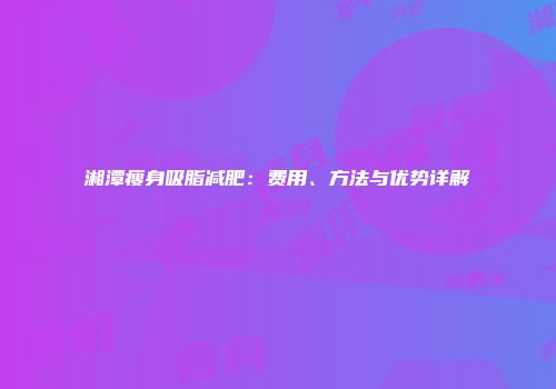 湘潭瘦身吸脂减肥：费用、方法与优势详解