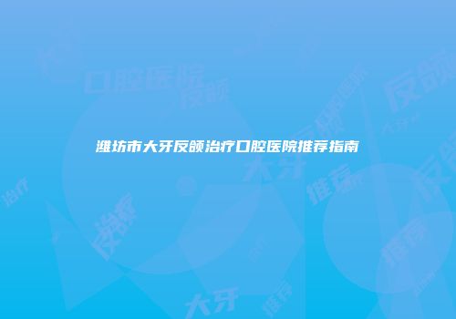 潍坊市大牙反颌治疗口腔医院推荐指南