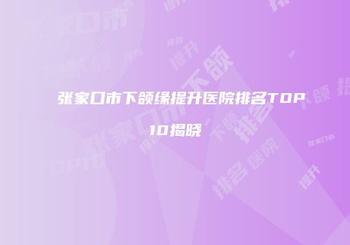张家口市下颌缘提升医院排名TOP10揭晓