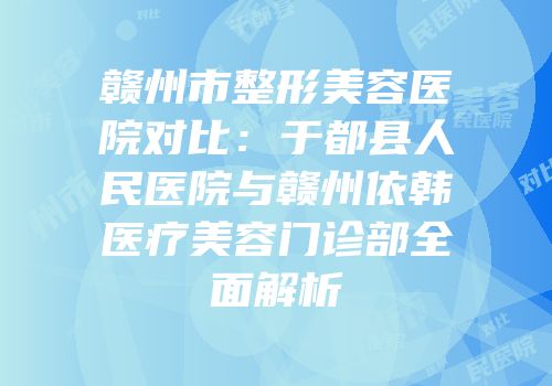 赣州市整形美容医院对比：于都县人民医院与赣州依韩医疗美容门诊部全面解析