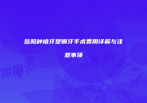岳阳种植牙塑钢牙手术费用详解与注意事项