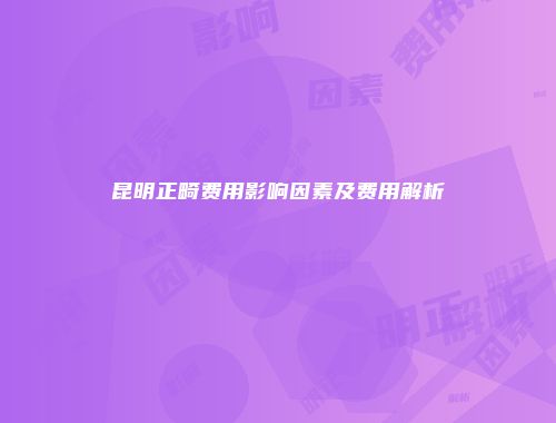 昆明正畸费用影响因素及费用解析