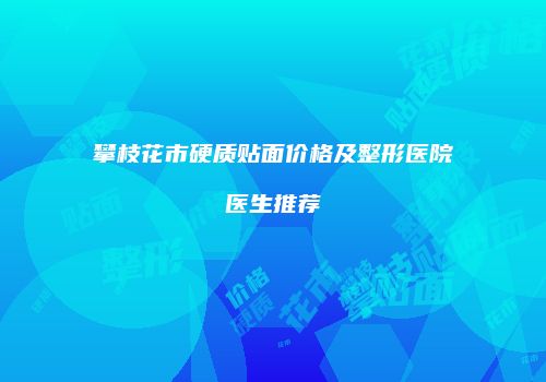 攀枝花市硬质贴面价格及整形医院医生推荐