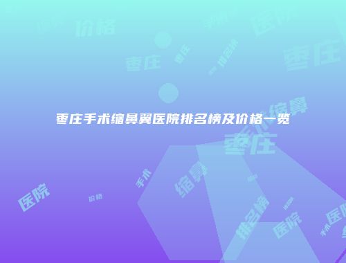 枣庄手术缩鼻翼医院排名榜及价格一览