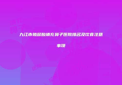 九江市玻尿酸填充鼻子医院排名及饮食注意事项