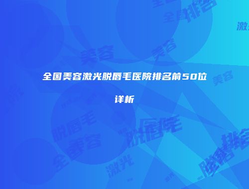 全国美容激光脱唇毛医院排名前50位详析