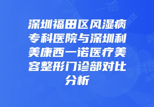 深圳福田区风湿病专科医院与深圳利美康西一诺医疗美容整形门诊部对比分析