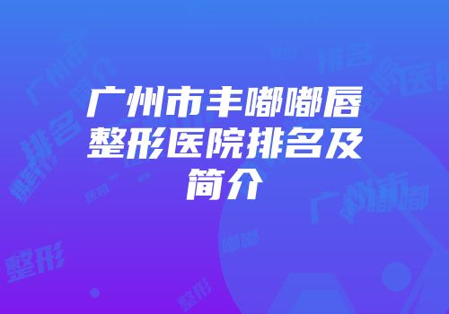 广州市丰嘟嘟唇整形医院排名及简介