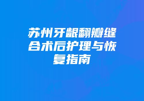 苏州牙龈翻瓣缝合术后护理与恢复指南