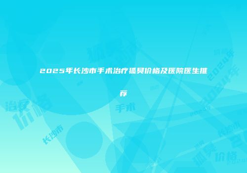 2025年长沙市手术治疗狐臭价格及医院医生推荐