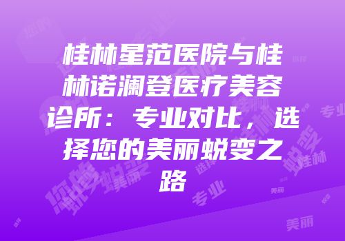 桂林星范医院与桂林诺澜登医疗美容诊所：专业对比，选择您的美丽蜕变之路
