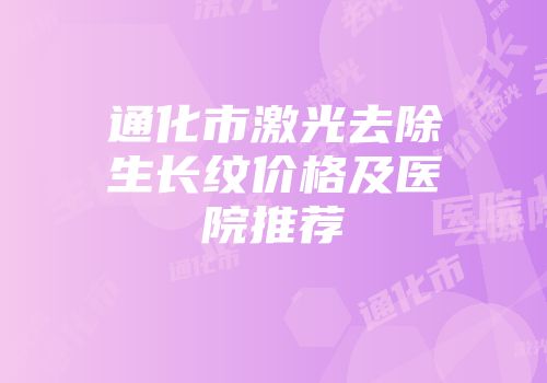 通化市激光去除生长纹价格及医院推荐