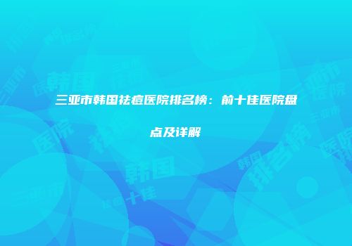 三亚市韩国祛痘医院排名榜：前十佳医院盘点及详解