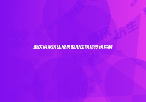 重庆纳米仿生隆鼻整形医院排行榜揭晓