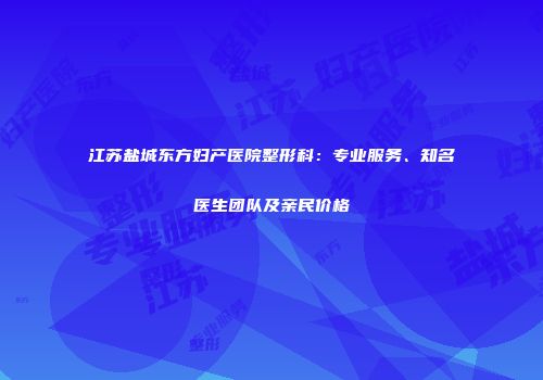 江苏盐城东方妇产医院整形科：专业服务、知名医生团队及亲民价格