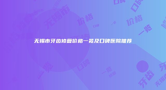 无锡市牙齿修复价格一览及口碑医院推荐
