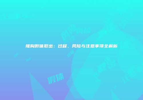 隆胸假体取出：过程、风险与注意事项全解析