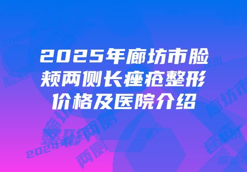 2025年廊坊市脸颊两侧长痤疮整形价格及医院介绍