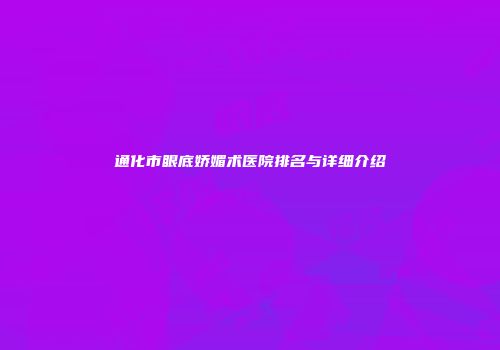 通化市眼底娇媚术医院排名与详细介绍