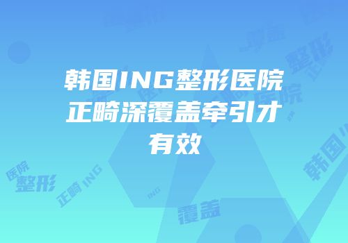 韩国ING整形医院正畸深覆盖牵引才有效