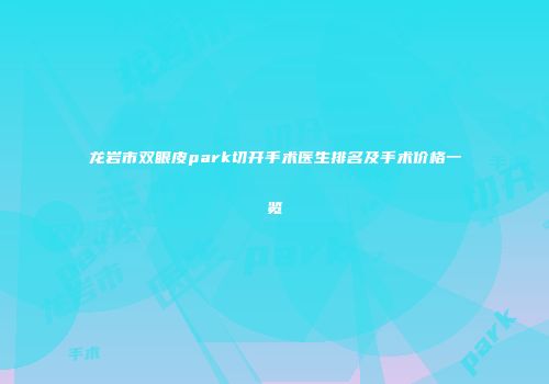 龙岩市双眼皮park切开手术医生排名及手术价格一览