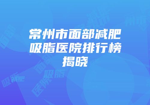 常州市面部减肥吸脂医院排行榜揭晓