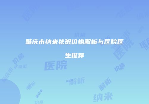 肇庆市纳米祛斑价格解析与医院医生推荐