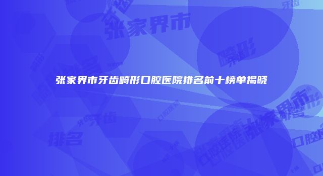 张家界市牙齿畸形口腔医院排名前十榜单揭晓