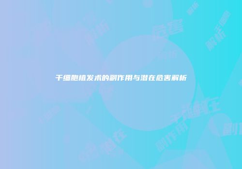 干细胞植发术的副作用与潜在危害解析
