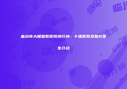 临汾市大腿吸脂医院排行榜：十强医院及擅长医生介绍