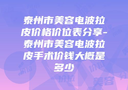 泰州市美容电波拉皮价格价位表分享-泰州市美容电波拉皮手术价钱大概是多少