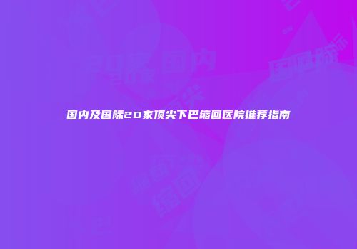 国内及国际20家顶尖下巴缩回医院推荐指南