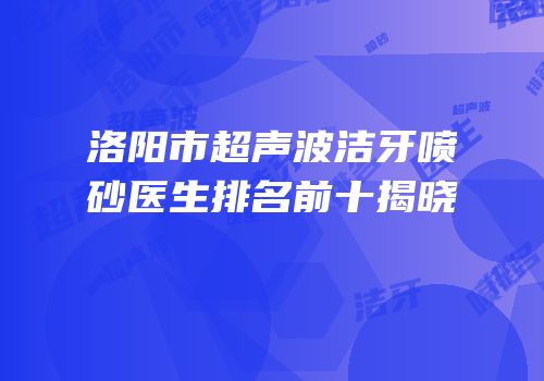 洛阳市超声波洁牙喷砂医生排名前十揭晓