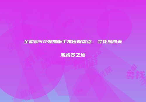 全国前50强抽脂手术医院盘点：寻找您的美丽蜕变之地