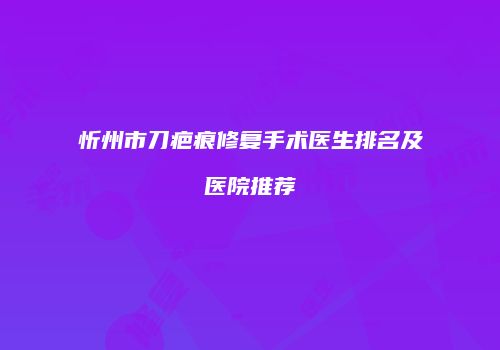 忻州市刀疤痕修复手术医生排名及医院推荐