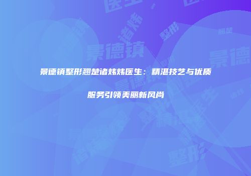 景德镇整形翘楚诸炜炜医生：精湛技艺与优质服务引领美丽新风尚