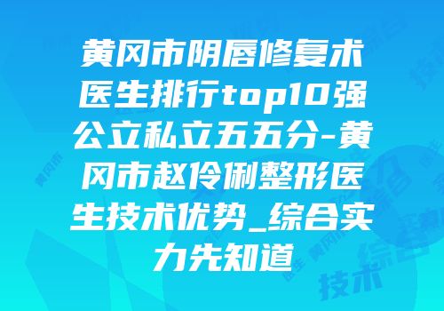 黄冈市阴唇修复术医生排行top10强公立私立五五分-黄冈市赵伶俐整形医生技术优势_综合实力先知道