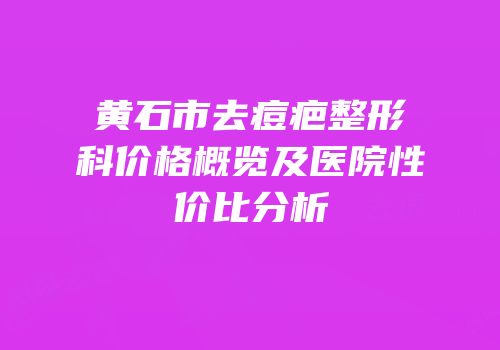 黄石市去痘疤整形科价格概览及医院性价比分析