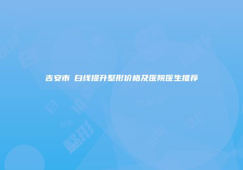 吉安市疍白线提升整形价格及医院医生推荐