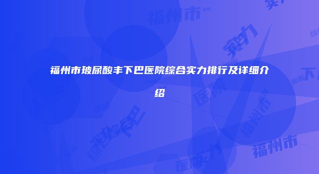 福州市玻尿酸丰下巴医院综合实力排行及详细介绍