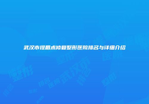 武汉市提眉术修复整形医院排名与详细介绍