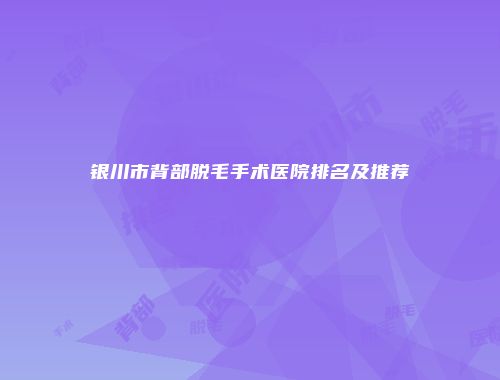 银川市背部脱毛手术医院排名及推荐