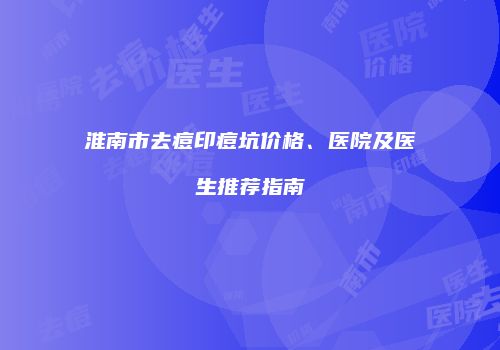 淮南市去痘印痘坑价格、医院及医生推荐指南