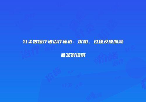 针灸拔罐疗法治疗痤疮：价格、过程及皮肤颜色鉴别指南