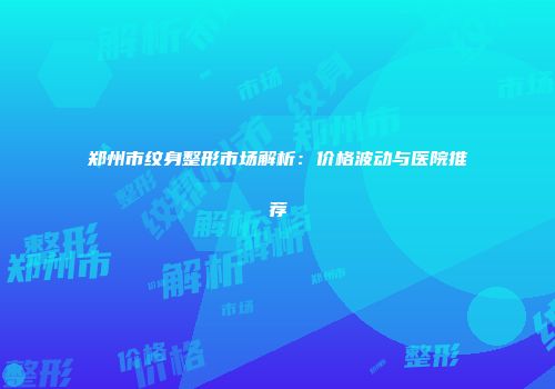 郑州市纹身整形市场解析：价格波动与医院推荐