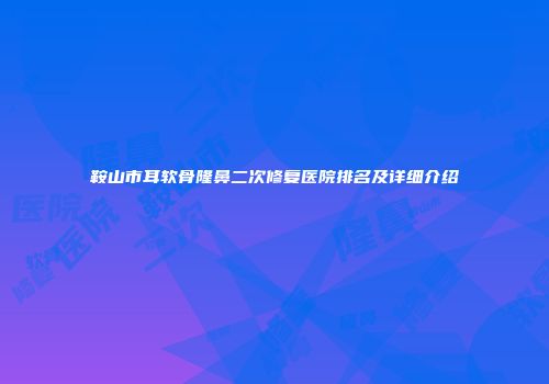 鞍山市耳软骨隆鼻二次修复医院排名及详细介绍