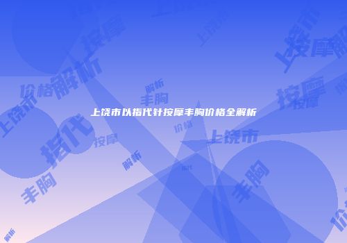上饶市以指代针按摩丰胸价格全解析